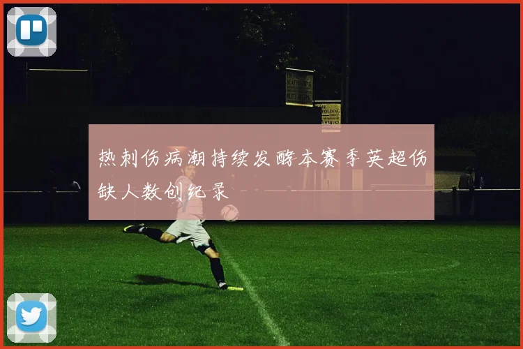 热刺伤病潮持续发酵本赛季英超伤缺人数创纪录