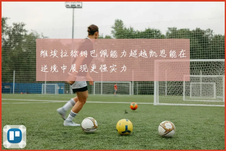 维埃拉称姆巴佩能力超越凯恩能在逆境中展现更强实力
