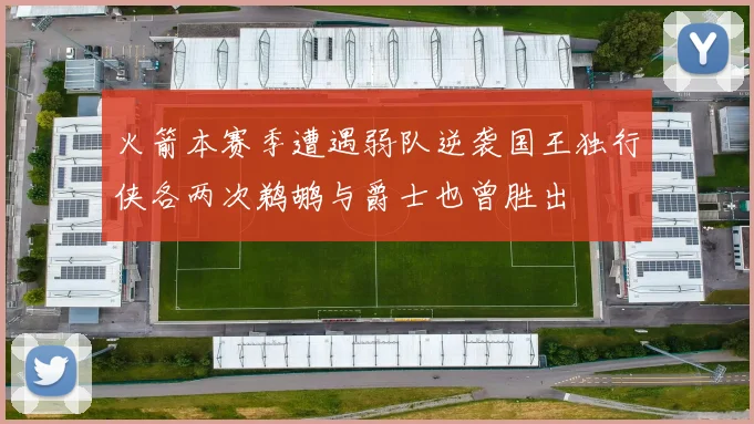 火箭本赛季遭遇弱队逆袭国王独行侠各两次鹈鹕与爵士也曾胜出