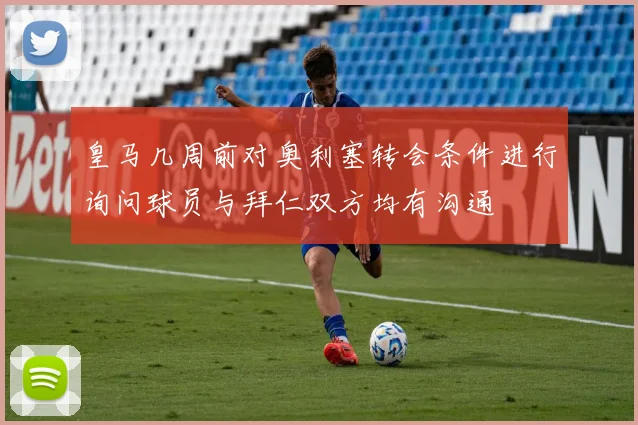 皇马几周前对奥利塞转会条件进行询问球员与拜仁双方均有沟通