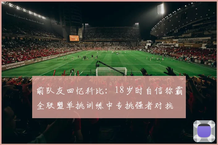 前队友回忆科比：18岁时自信称霸全联盟单挑训练中专挑强者对抗