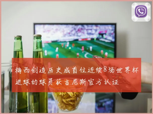 梅西创造历史成首位连续8场世界杯进球的球员获吉尼斯官方认证