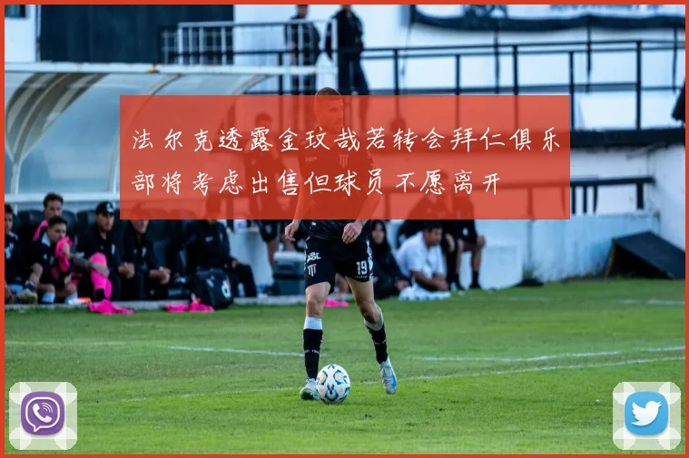 法尔克透露金玟哉若转会拜仁俱乐部将考虑出售但球员不愿离开