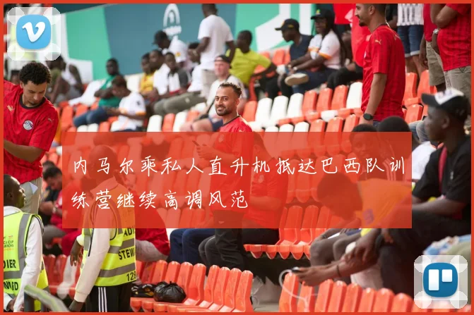 内马尔乘私人直升机抵达巴西队训练营继续高调风范