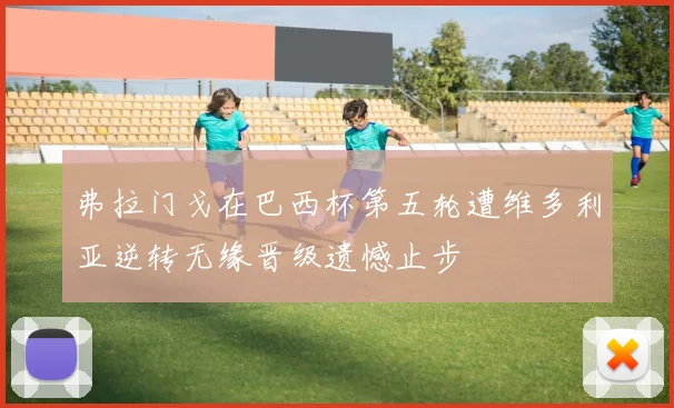 弗拉门戈在巴西杯第五轮遭维多利亚逆转无缘晋级遗憾止步
