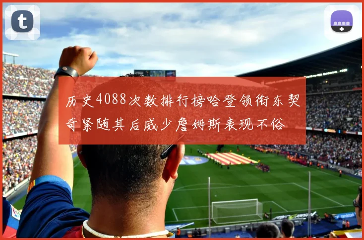 历史4088次数排行榜哈登领衔东契奇紧随其后威少詹姆斯表现不俗