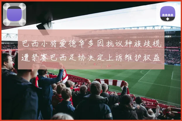 巴西小将爱德华多因抗议种族歧视遭禁赛巴西足协决定上诉维护权益