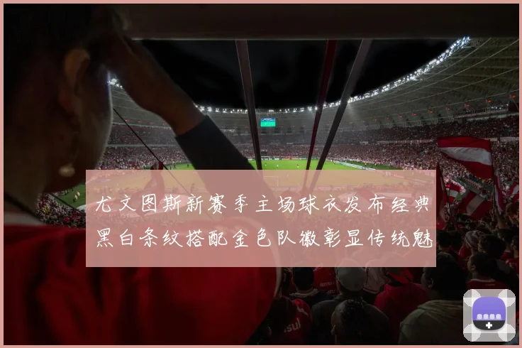 尤文图斯新赛季主场球衣发布经典黑白条纹搭配金色队徽彰显传统魅力