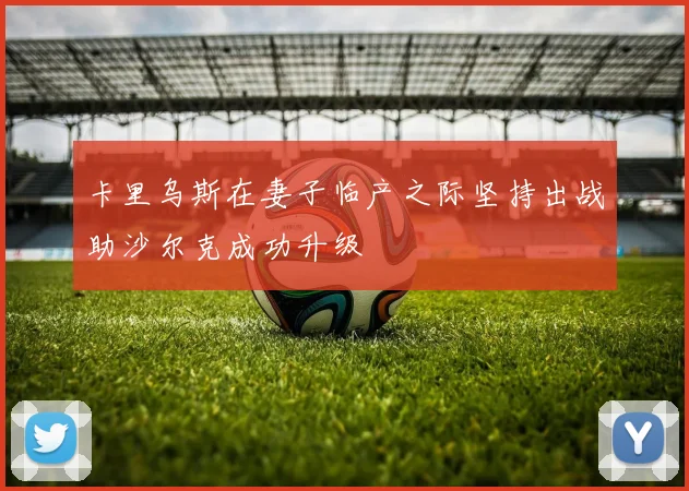 卡里乌斯在妻子临产之际坚持出战助沙尔克成功升级