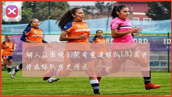 湖人应围绕东契奇重建球队LBJ离开将成球队历史污点