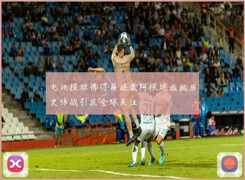 电讯报称佛得角逆袭阿根廷成就历史伟战引发全球关注
