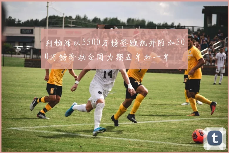 利物浦以5500万镑签雅凯并附加500万镑浮动合同为期五年加一年