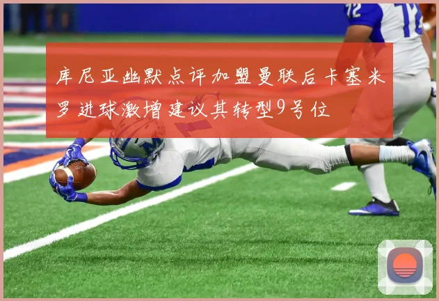 库尼亚幽默点评加盟曼联后卡塞米罗进球激增建议其转型9号位