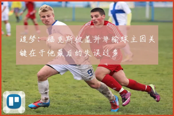 追梦：福克斯被盖并非输球主因关键在于他最后的失误过多