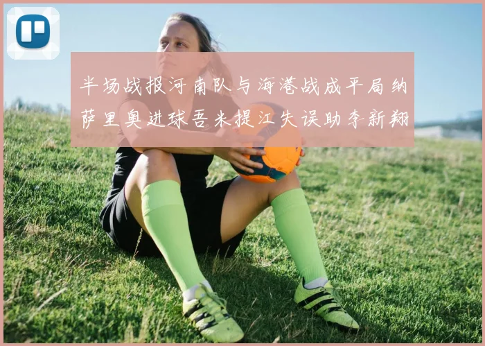 半场战报河南队与海港战成平局纳萨里奥进球吾米提江失误助李新翔扳平