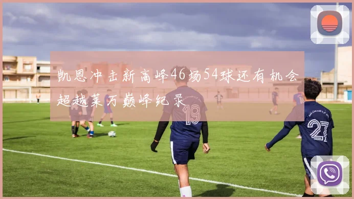 凯恩冲击新高峰46场54球还有机会超越莱万巅峰纪录