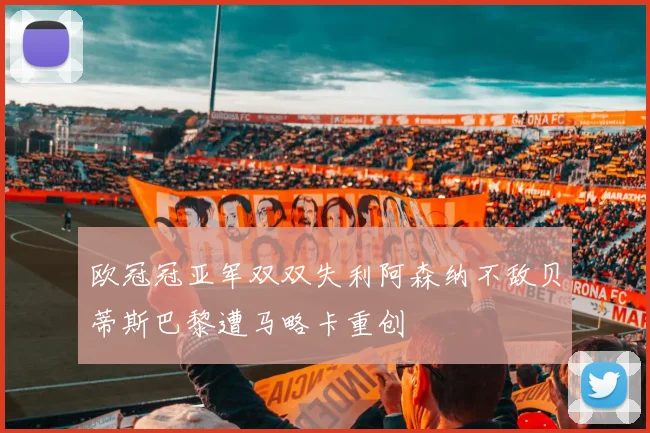欧冠冠亚军双双失利阿森纳不敌贝蒂斯巴黎遭马略卡重创