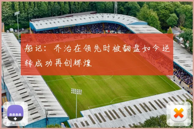 船记：乔治在领先时被翻盘如今逆转成功再创辉煌