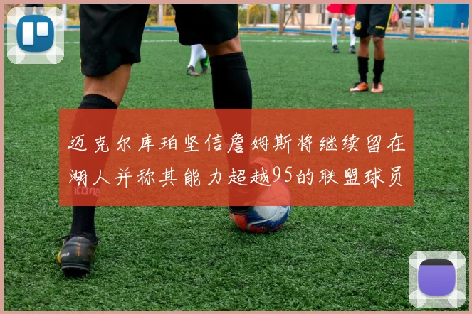 迈克尔库珀坚信詹姆斯将继续留在湖人并称其能力超越95的联盟球员