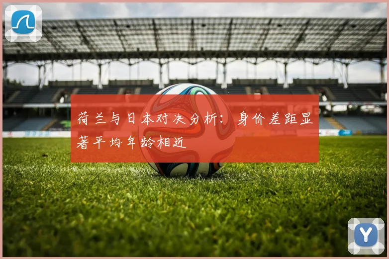 荷兰与日本对决分析：身价差距显著平均年龄相近