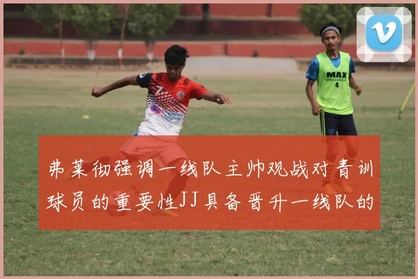 弗莱彻强调一线队主帅观战对青训球员的重要性JJ具备晋升一线队的能力