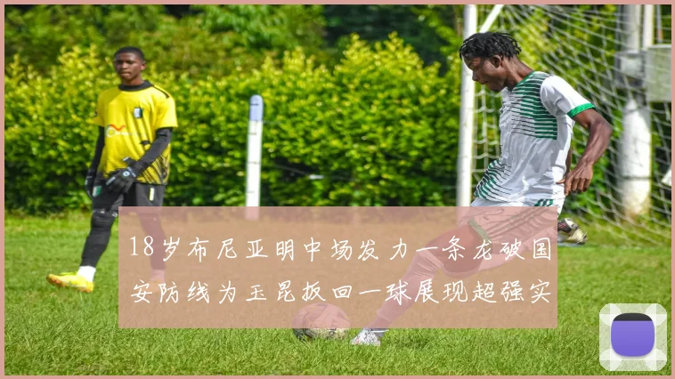 18岁布尼亚明中场发力一条龙破国安防线为玉昆扳回一球展现超强实力