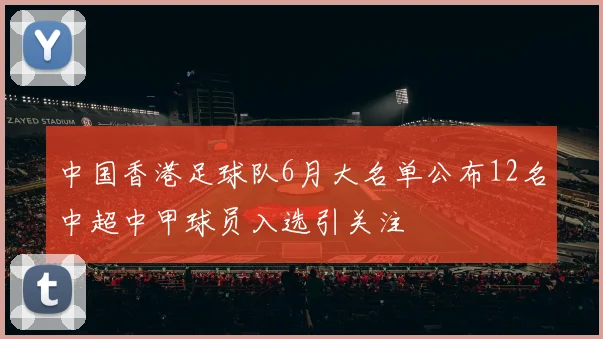 中国香港足球队6月大名单公布12名中超中甲球员入选引关注