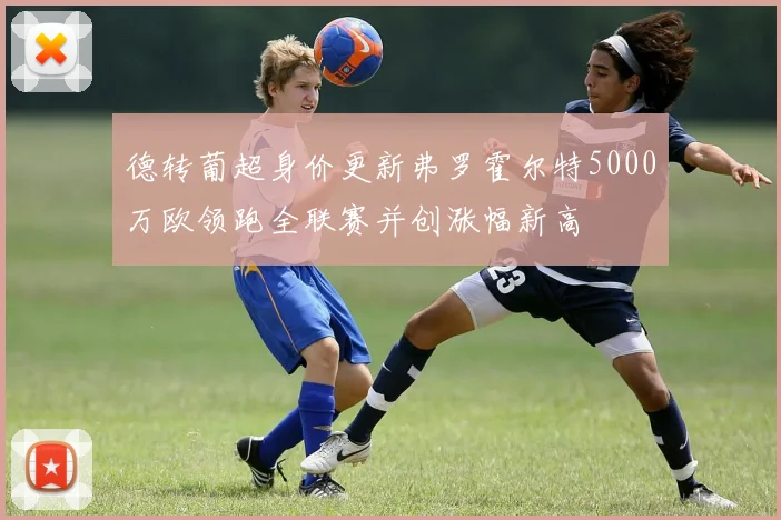 德转葡超身价更新弗罗霍尔特5000万欧领跑全联赛并创涨幅新高