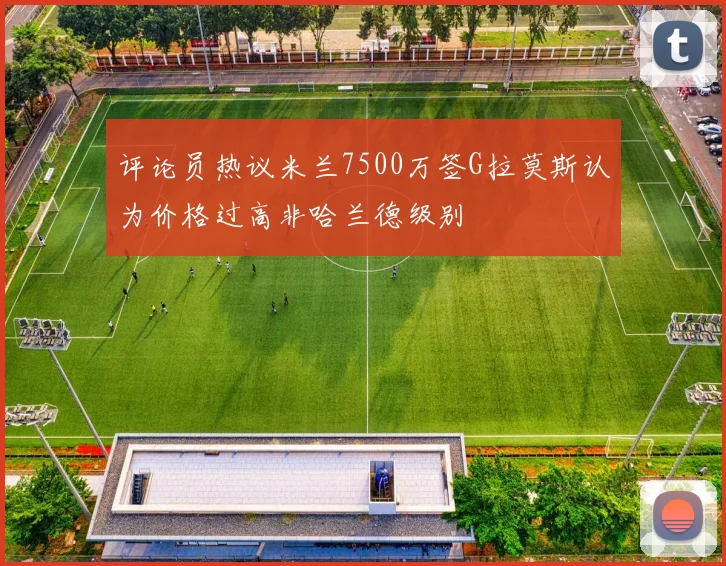 评论员热议米兰7500万签G拉莫斯认为价格过高非哈兰德级别