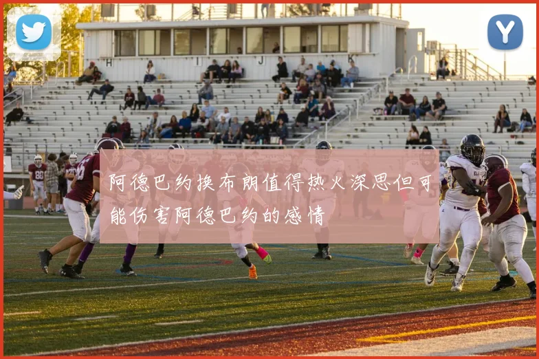 阿德巴约换布朗值得热火深思但可能伤害阿德巴约的感情